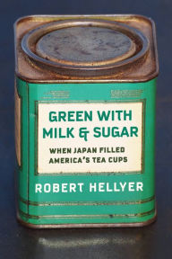 Title: Green with Milk and Sugar: When Japan Filled America's Tea Cups, Author: Robert Hellyer