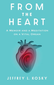 Title: From the Heart: A Memoir and a Meditation on a Vital Organ, Author: Jeffrey L. Kosky