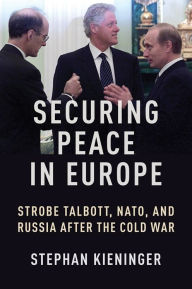 Title: Securing Peace in Europe: Strobe Talbott, NATO, and Russia After the Cold War, Author: Stephan Kieninger