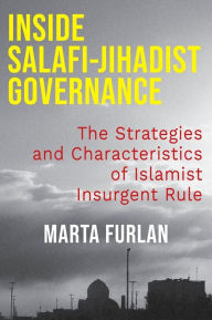 Title: Inside Salafi-Jihadist Governance: The Strategies and Characteristics of Islamist Insurgent Rule, Author: Marta Furlan