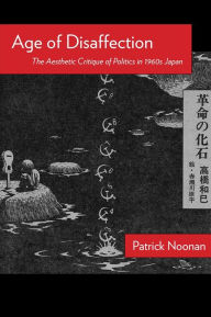 Title: Age of Disaffection: The Aesthetic Critique of Politics in 1960s Japan, Author: Patrick Noonan