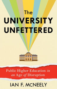 Title: The University Unfettered: Public Higher Education in an Age of Disruption, Author: Ian F. McNeely