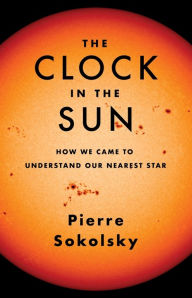 Title: The Clock in the Sun: How We Came to Understand Our Nearest Star, Author: Pierre Sokolsky