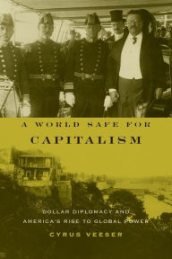 Title: A World Safe for Capitalism: Dollar Diplomacy and America's Rise to Global Power / Edition 1, Author: Cyrus Veeser