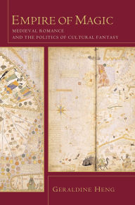 Title: Empire of Magic: Medieval Romance and the Politics of Cultural Fantasy, Author: Geraldine Heng