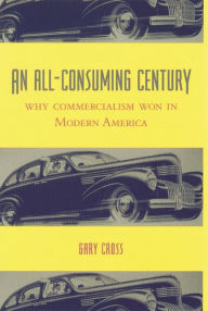 Title: An All-Consuming Century: Why Commercialism Won in Modern America, Author: Gary Cross