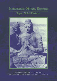 Title: Monuments, Objects, Histories: Institutions of Art in Colonial and Post-Colonial India, Author: Tapati Guha-Thakurta