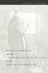 Title: Public Speech and the Culture of Public Life in the Age of Gladstone, Author: Joseph Meisel