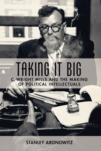 Taking It Big: C. Wright Mills and the Making of Political Intellectuals