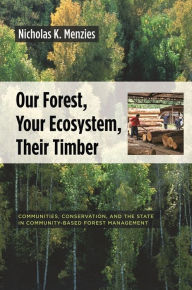 Title: Our Forest, Your Ecosystem, Their Timber: Communities, Conservation, and the State in Community-Based Forest Management, Author: Nicholas Menzies