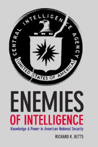 Title: Enemies of Intelligence: Knowledge and Power in American National Security, Author: Richard Betts