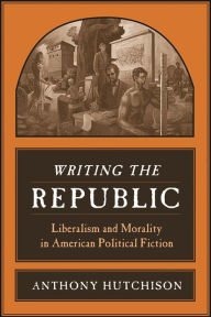 Title: Writing the Republic: Liberalism and Morality in American Political Fiction, Author: Anthony Hutchison