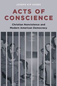 Title: Acts of Conscience: Christian Nonviolence and Modern American Democracy, Author: Joseph Kip Kosek
