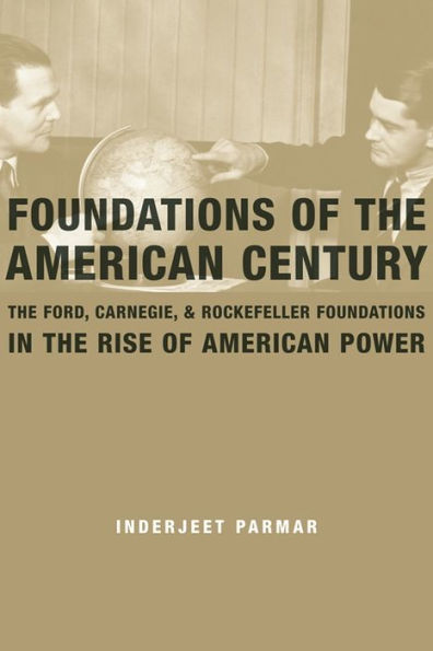 Foundations of the American Century: The Ford, Carnegie, and Rockefeller Foundations in the Rise of American Power