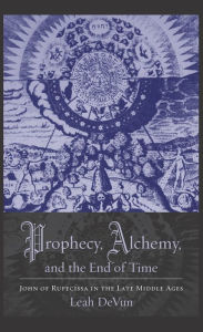 Title: Prophecy, Alchemy, and the End of Time: John of Rupescissa in the Late Middle Ages, Author: Leah DeVun