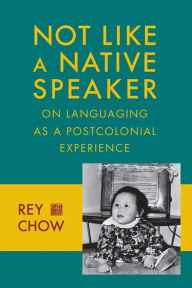 Title: Not Like a Native Speaker: On Languaging as a Postcolonial Experience, Author: Rey Chow