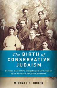 Title: The Birth of Conservative Judaism: Solomon Schechter's Disciples and the Creation of an American Religious Movement, Author: Michael Cohen