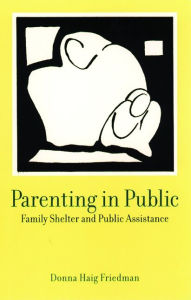 Title: Parenting in Public: Family Shelter and Public Assistance, Author: Donna Haig Friedman