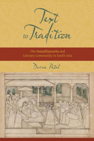 Title: Text to Tradition: The Naisadhiyacarita and Literary Community in South Asia, Author: Deven Patel