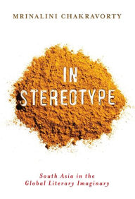 Title: In Stereotype: South Asia in the Global Literary Imaginary, Author: Mrinalini Chakravorty
