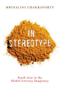 Title: In Stereotype: South Asia in the Global Literary Imaginary, Author: Mrinalini Chakravorty