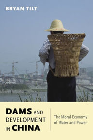 Title: Dams and Development in China: The Moral Economy of Water and Power, Author: Bryan Tilt