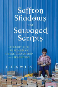 Title: Saffron Shadows and Salvaged Scripts: Literary Life in Myanmar Under Censorship and in Transition, Author: Ellen Wiles