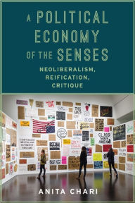 Title: A Political Economy of the Senses: Neoliberalism, Reification, Critique, Author: Anita Chari