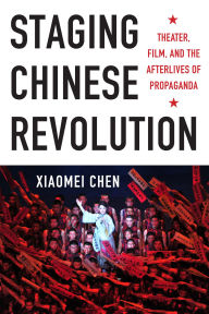Title: Staging Chinese Revolution: Theater, Film, and the Afterlives of Propaganda, Author: Xiaomei Chen