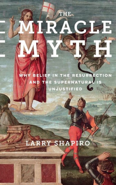 The Miracle Myth: Why Belief in the Resurrection and the Supernatural Is Unjustified