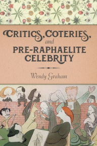 Title: Critics, Coteries, and Pre-Raphaelite Celebrity, Author: Wendy  Graham