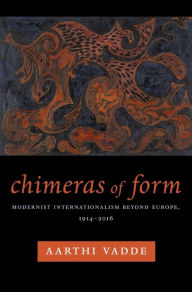 Title: Chimeras of Form: Modernist Internationalism Beyond Europe, 1914-2016, Author: Aarthi Vadde