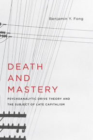 Title: Death and Mastery: Psychoanalytic Drive Theory and the Subject of Late Capitalism, Author: Benjamin Fong