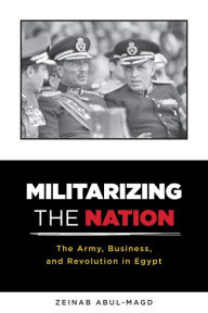 Title: Militarizing the Nation: The Army, Business, and Revolution in Egypt, Author: Zeinab Abul-Magd