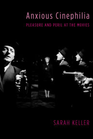 Title: Anxious Cinephilia: Pleasure and Peril at the Movies, Author: Sarah Keller