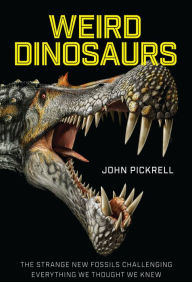 Title: Weird Dinosaurs: The Strange New Fossils Challenging Everything We Thought We Knew, Author: John Pickrell