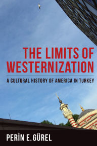 Title: The Limits of Westernization: A Cultural History of America in Turkey, Author: Perin Gürel