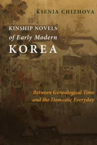 Title: Kinship Novels of Early Modern Korea: Between Genealogical Time and the Domestic Everyday, Author: Ksenia Chizhova