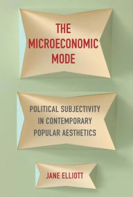 Title: The Microeconomic Mode: Political Subjectivity in Contemporary Popular Aesthetics, Author: Jane Elliott