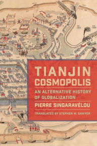 Title: Tianjin Cosmopolis: An Alternative History of Globalization, Author: Pierre Singaravélou