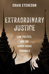 Title: Extraordinary Justice: Law, Politics, and the Khmer Rouge Tribunals, Author: Craig Etcheson