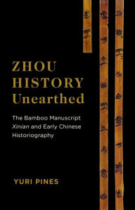 Title: Zhou History Unearthed: The Bamboo Manuscript Xinian and Early Chinese Historiography, Author: Yuri Pines