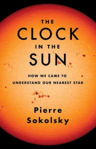 Title: The Clock in the Sun: How We Came to Understand Our Nearest Star, Author: Pierre Sokolsky