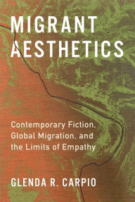 Title: Migrant Aesthetics: Contemporary Fiction, Global Migration, and the Limits of Empathy, Author: Glenda R. Carpio
