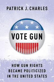 Title: Vote Gun: How Gun Rights Became Politicized in the United States, Author: Patrick J. Charles