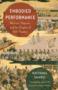 Title: Embodied Performance: Warriors, Dancers, and the Origins of Noh Theater, Author: Shinpei Matsuoka