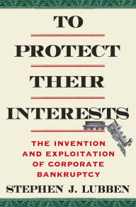 Title: To Protect Their Interests: The Invention and Exploitation of Corporate Bankruptcy, Author: Stephen J. Lubben