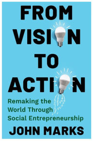 Title: From Vision to Action: Remaking the World Through Social Entrepreneurship, Author: John Marks