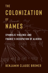Title: The Colonization of Names: Symbolic Violence and France's Occupation of Algeria, Author: Benjamin Brower