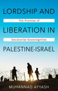 Title: Lordship and Liberation in Palestine-Israel: The Promise of Decolonial Sovereignties, Author: Muhannad Ayyash